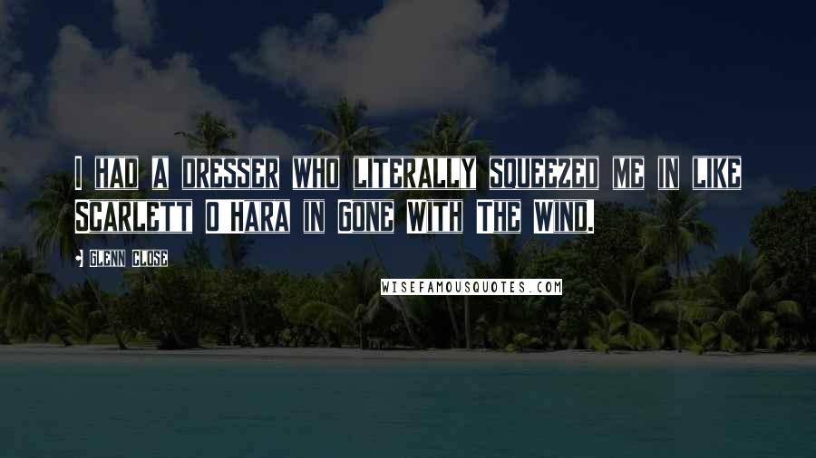 Glenn Close Quotes: I had a dresser who literally squeezed me in like Scarlett O'Hara in Gone With The Wind.