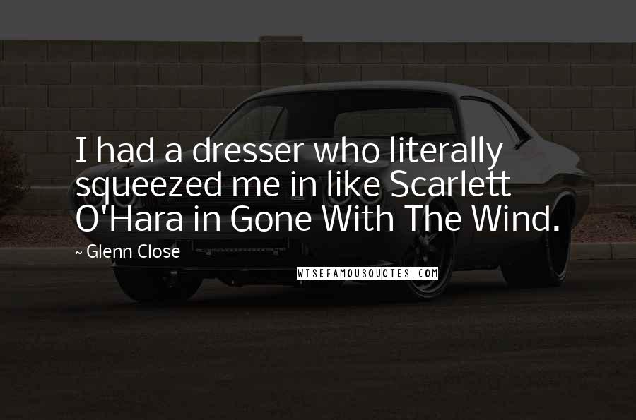 Glenn Close Quotes: I had a dresser who literally squeezed me in like Scarlett O'Hara in Gone With The Wind.