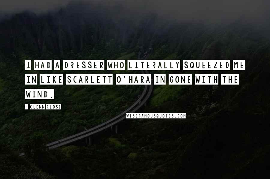 Glenn Close Quotes: I had a dresser who literally squeezed me in like Scarlett O'Hara in Gone With The Wind.