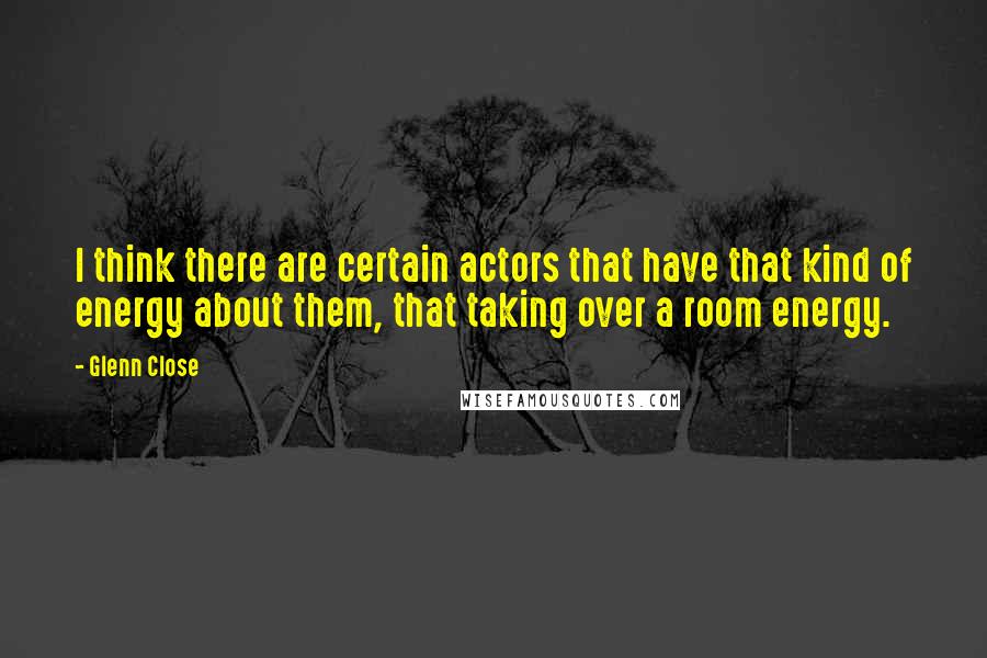 Glenn Close Quotes: I think there are certain actors that have that kind of energy about them, that taking over a room energy.