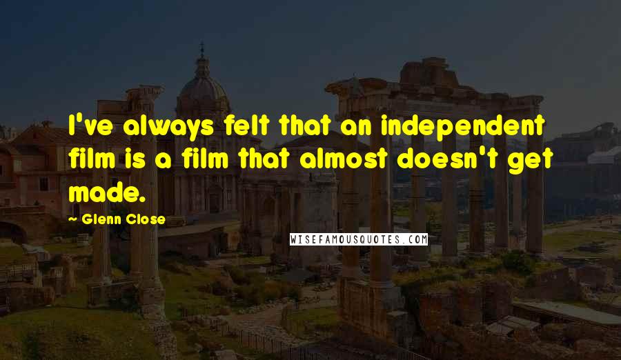 Glenn Close Quotes: I've always felt that an independent film is a film that almost doesn't get made.