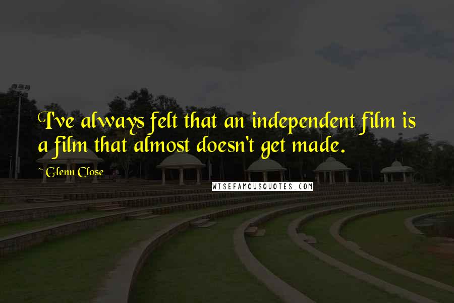 Glenn Close Quotes: I've always felt that an independent film is a film that almost doesn't get made.