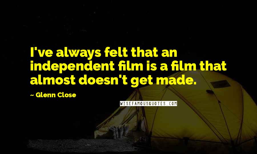 Glenn Close Quotes: I've always felt that an independent film is a film that almost doesn't get made.