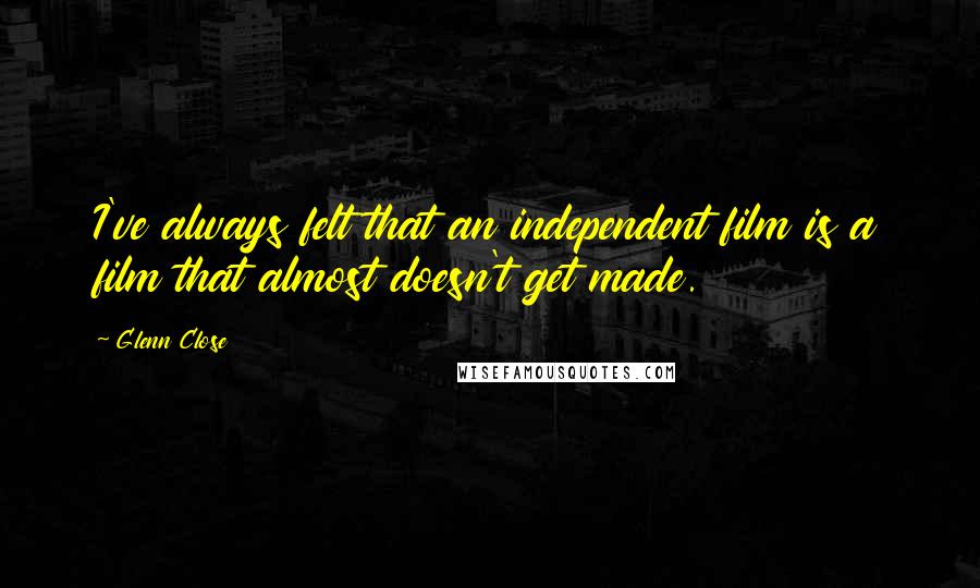 Glenn Close Quotes: I've always felt that an independent film is a film that almost doesn't get made.