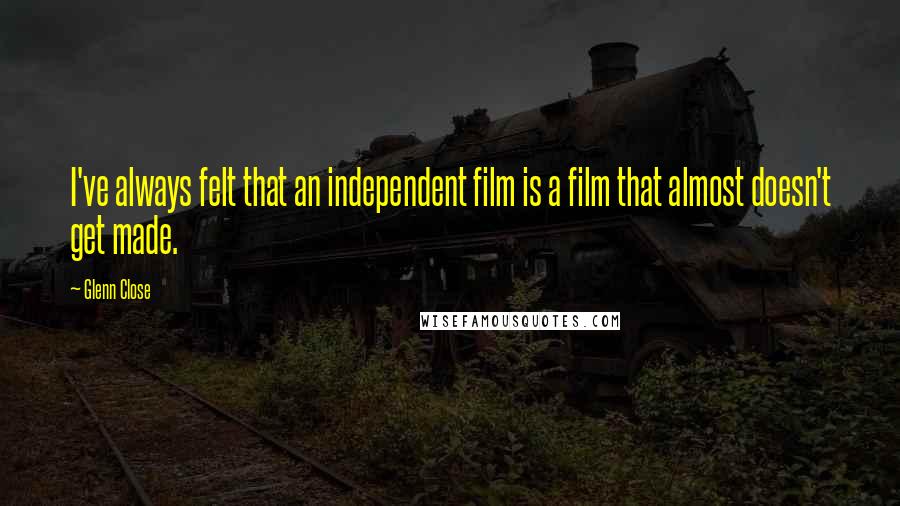 Glenn Close Quotes: I've always felt that an independent film is a film that almost doesn't get made.