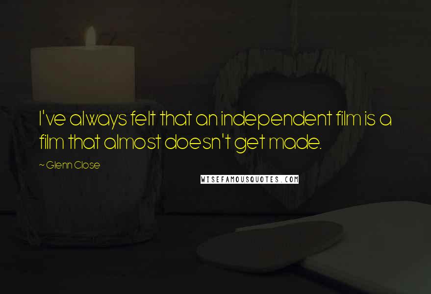 Glenn Close Quotes: I've always felt that an independent film is a film that almost doesn't get made.