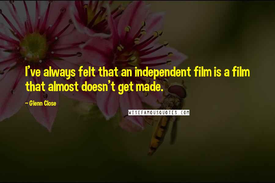 Glenn Close Quotes: I've always felt that an independent film is a film that almost doesn't get made.