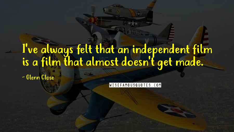 Glenn Close Quotes: I've always felt that an independent film is a film that almost doesn't get made.