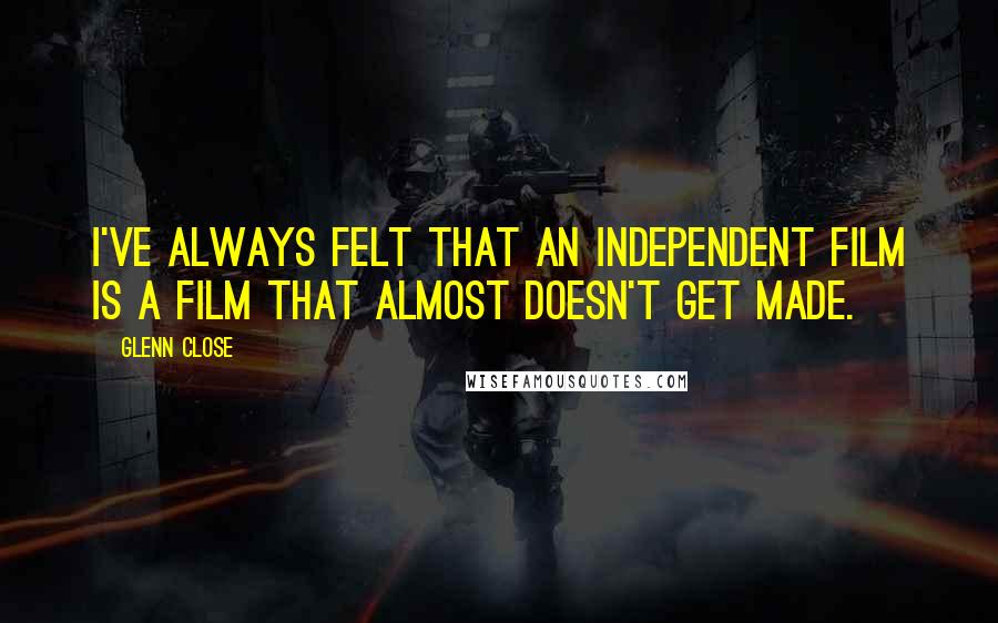 Glenn Close Quotes: I've always felt that an independent film is a film that almost doesn't get made.