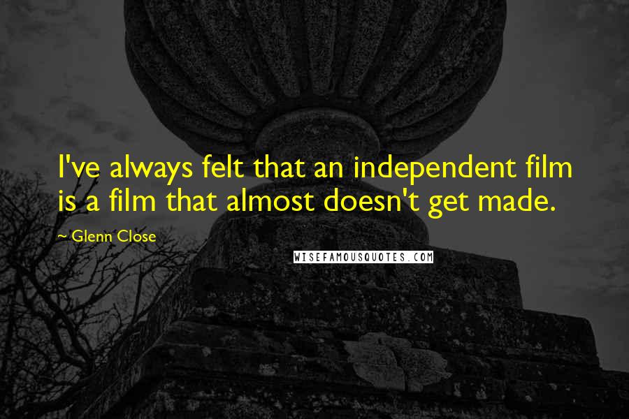 Glenn Close Quotes: I've always felt that an independent film is a film that almost doesn't get made.