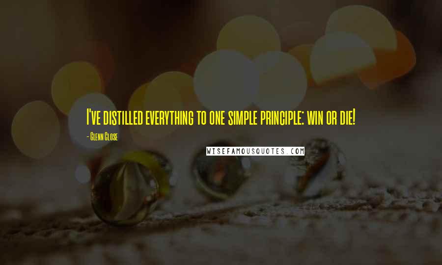 Glenn Close Quotes: I've distilled everything to one simple principle: win or die!