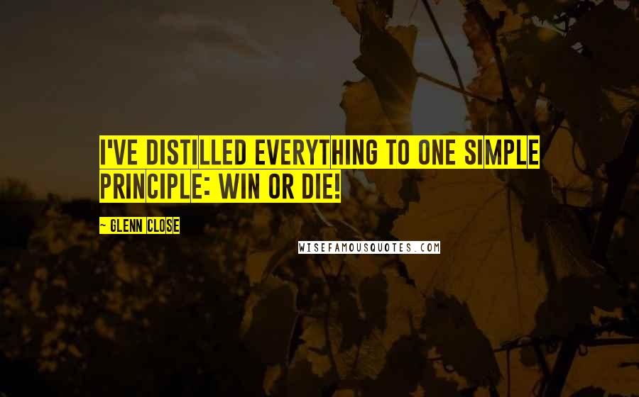 Glenn Close Quotes: I've distilled everything to one simple principle: win or die!