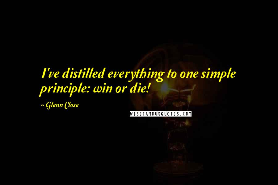Glenn Close Quotes: I've distilled everything to one simple principle: win or die!