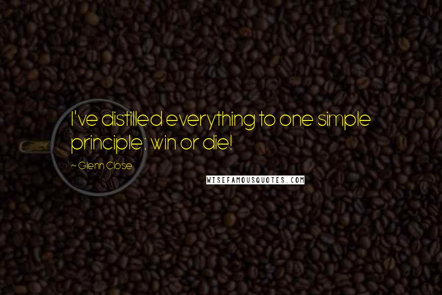 Glenn Close Quotes: I've distilled everything to one simple principle: win or die!