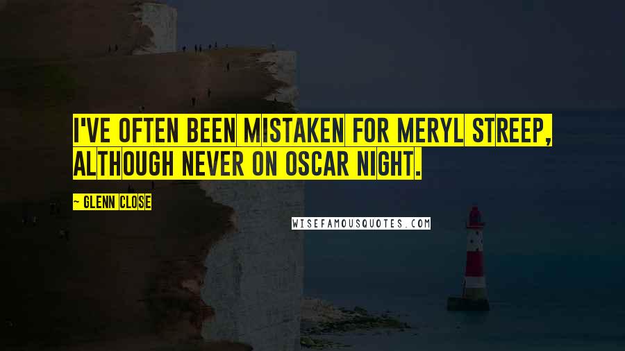 Glenn Close Quotes: I've often been mistaken for Meryl Streep, although never on Oscar night.