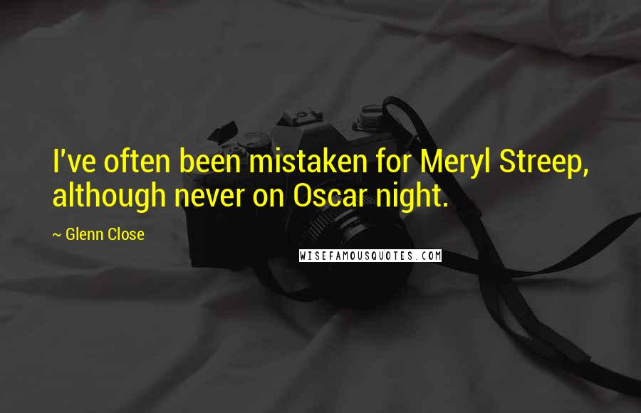 Glenn Close Quotes: I've often been mistaken for Meryl Streep, although never on Oscar night.