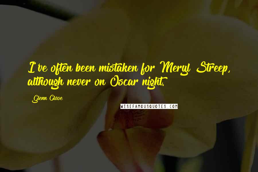 Glenn Close Quotes: I've often been mistaken for Meryl Streep, although never on Oscar night.