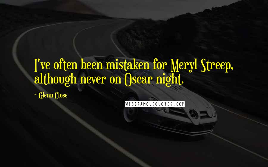 Glenn Close Quotes: I've often been mistaken for Meryl Streep, although never on Oscar night.