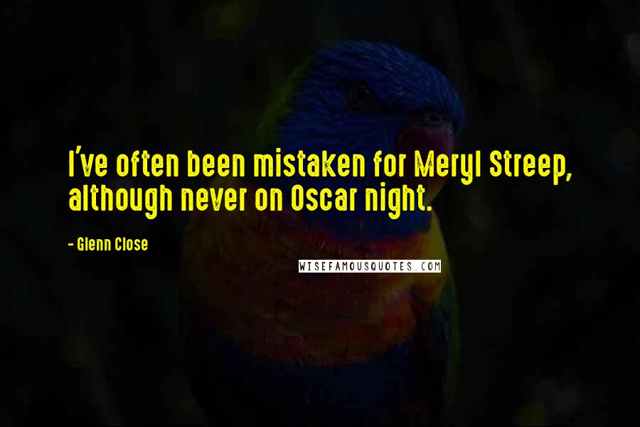 Glenn Close Quotes: I've often been mistaken for Meryl Streep, although never on Oscar night.