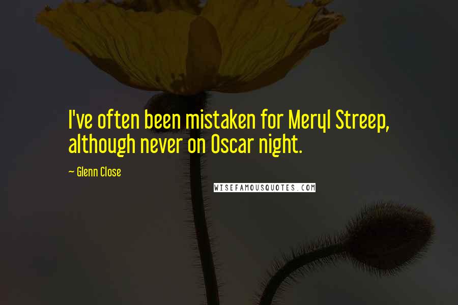 Glenn Close Quotes: I've often been mistaken for Meryl Streep, although never on Oscar night.