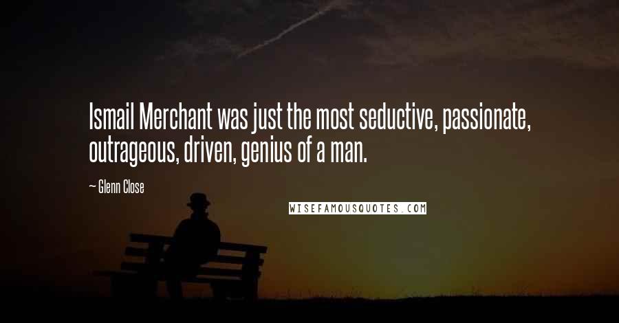 Glenn Close Quotes: Ismail Merchant was just the most seductive, passionate, outrageous, driven, genius of a man.