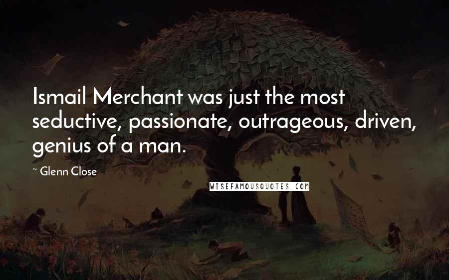 Glenn Close Quotes: Ismail Merchant was just the most seductive, passionate, outrageous, driven, genius of a man.