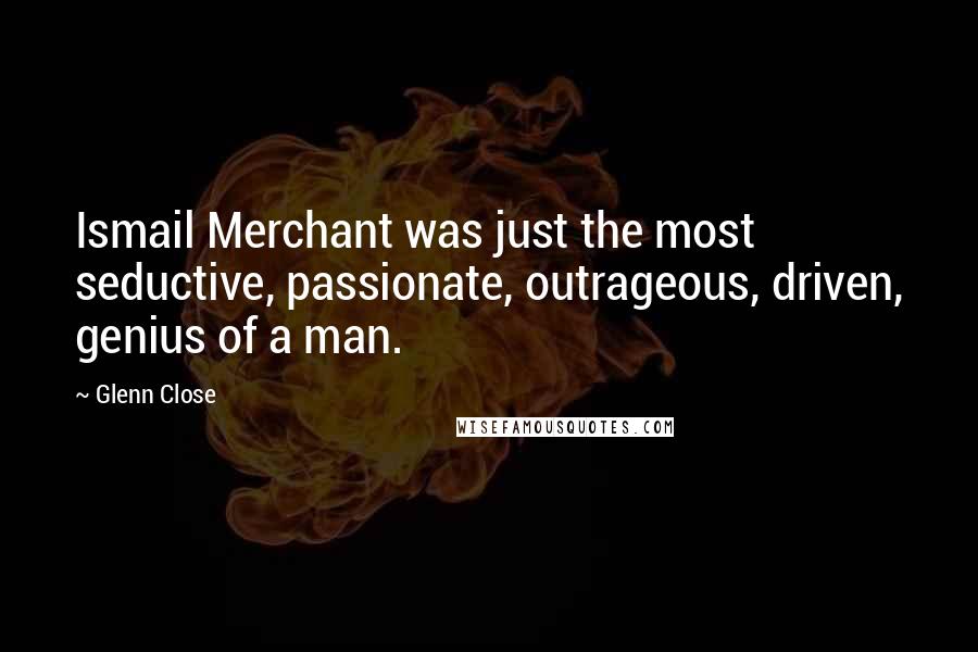 Glenn Close Quotes: Ismail Merchant was just the most seductive, passionate, outrageous, driven, genius of a man.