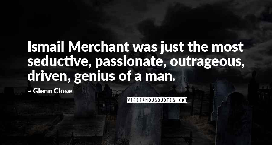 Glenn Close Quotes: Ismail Merchant was just the most seductive, passionate, outrageous, driven, genius of a man.