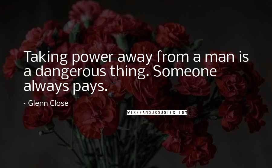 Glenn Close Quotes: Taking power away from a man is a dangerous thing. Someone always pays.