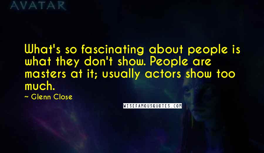 Glenn Close Quotes: What's so fascinating about people is what they don't show. People are masters at it; usually actors show too much.