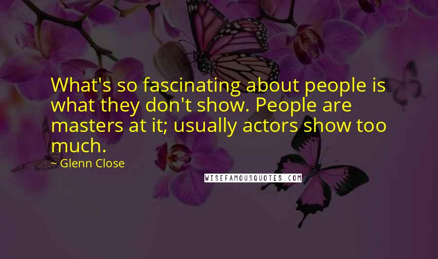 Glenn Close Quotes: What's so fascinating about people is what they don't show. People are masters at it; usually actors show too much.