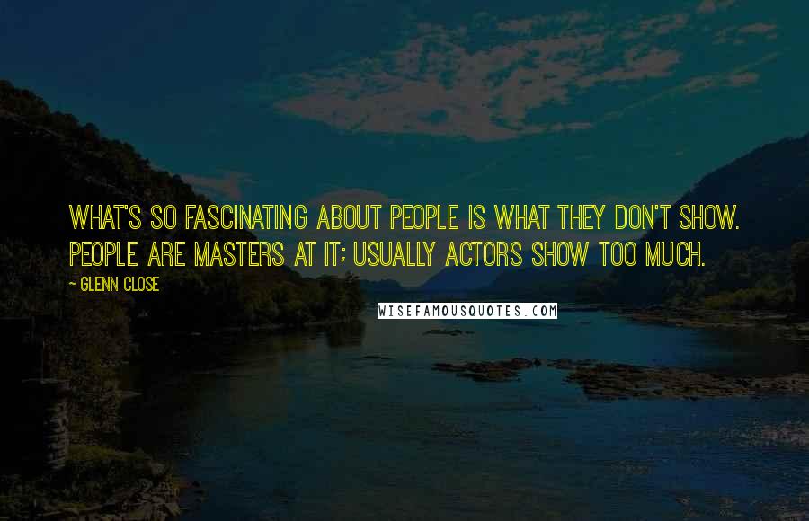Glenn Close Quotes: What's so fascinating about people is what they don't show. People are masters at it; usually actors show too much.