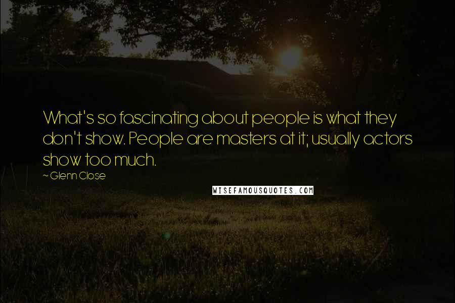 Glenn Close Quotes: What's so fascinating about people is what they don't show. People are masters at it; usually actors show too much.