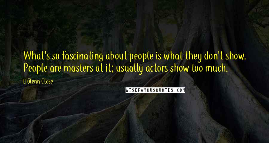 Glenn Close Quotes: What's so fascinating about people is what they don't show. People are masters at it; usually actors show too much.