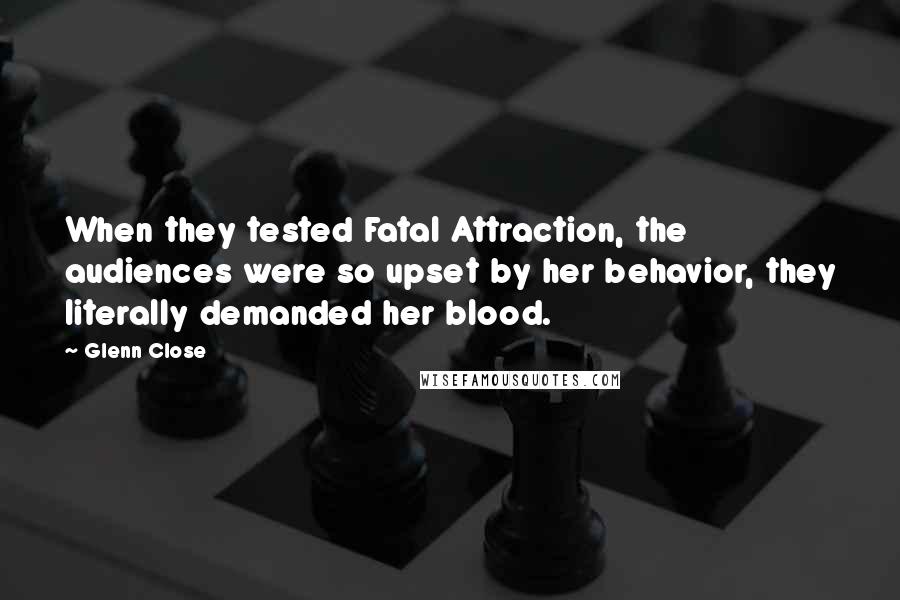 Glenn Close Quotes: When they tested Fatal Attraction, the audiences were so upset by her behavior, they literally demanded her blood.