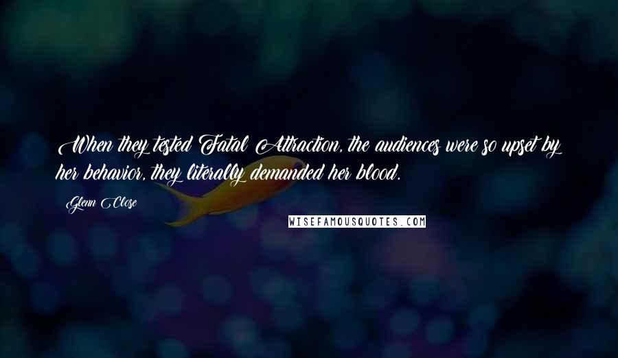 Glenn Close Quotes: When they tested Fatal Attraction, the audiences were so upset by her behavior, they literally demanded her blood.