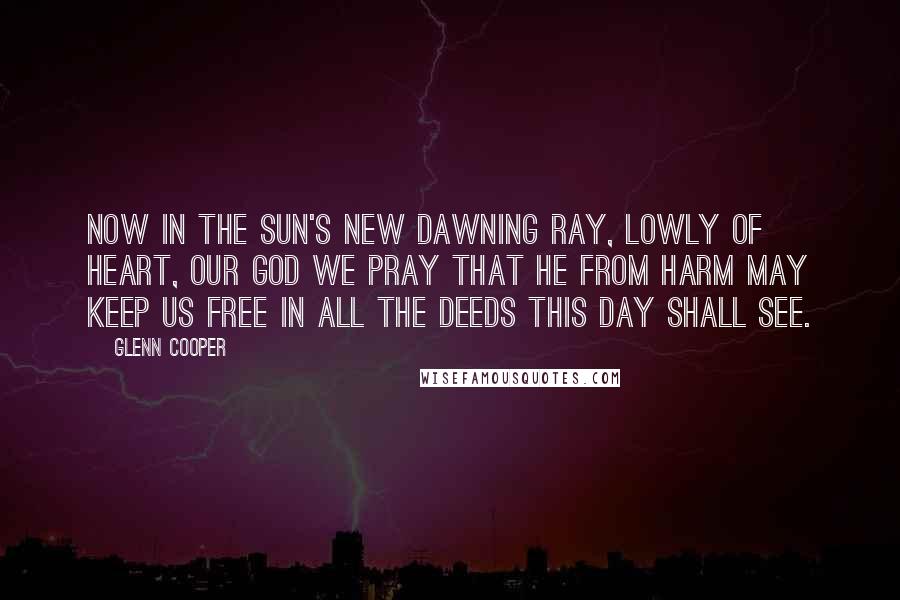 Glenn Cooper Quotes: Now in the sun's new dawning ray, lowly of heart, our God we pray that He from harm may keep us free in all the deeds this day shall see.