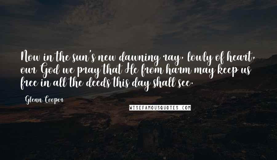 Glenn Cooper Quotes: Now in the sun's new dawning ray, lowly of heart, our God we pray that He from harm may keep us free in all the deeds this day shall see.