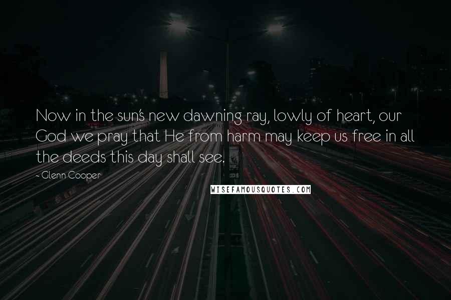 Glenn Cooper Quotes: Now in the sun's new dawning ray, lowly of heart, our God we pray that He from harm may keep us free in all the deeds this day shall see.