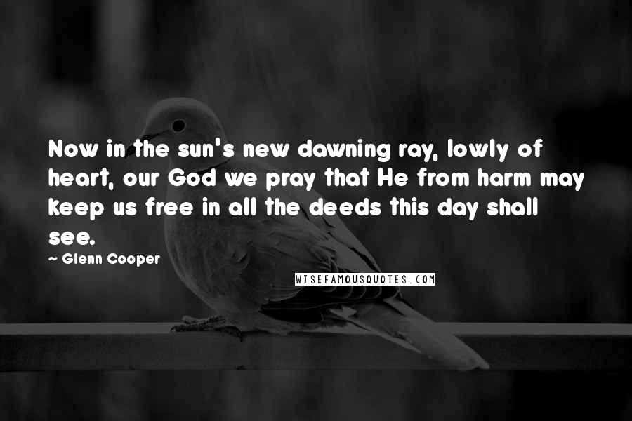 Glenn Cooper Quotes: Now in the sun's new dawning ray, lowly of heart, our God we pray that He from harm may keep us free in all the deeds this day shall see.