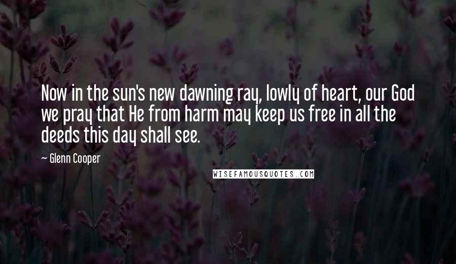 Glenn Cooper Quotes: Now in the sun's new dawning ray, lowly of heart, our God we pray that He from harm may keep us free in all the deeds this day shall see.