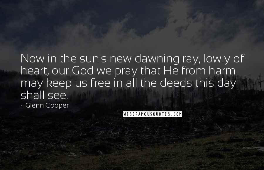 Glenn Cooper Quotes: Now in the sun's new dawning ray, lowly of heart, our God we pray that He from harm may keep us free in all the deeds this day shall see.