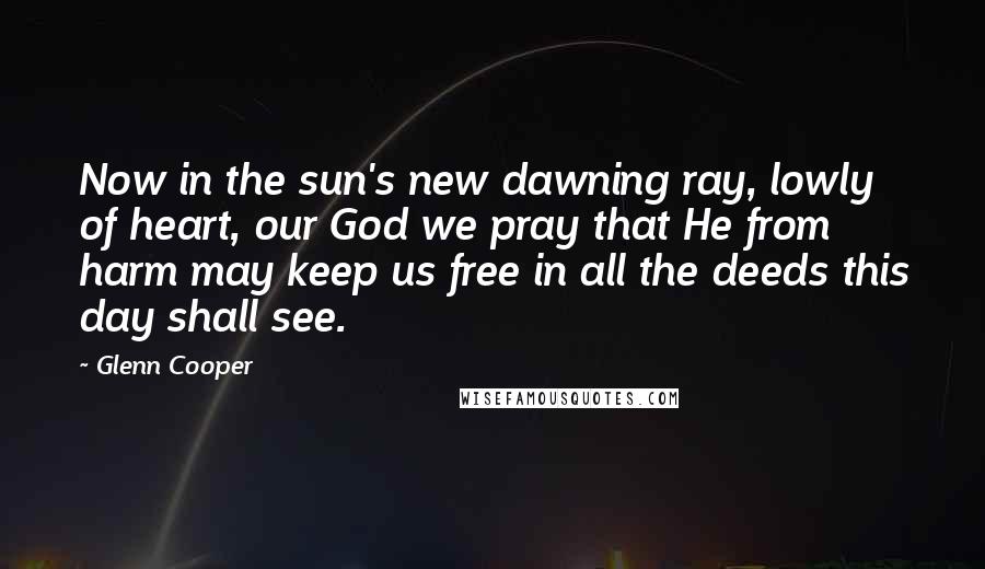 Glenn Cooper Quotes: Now in the sun's new dawning ray, lowly of heart, our God we pray that He from harm may keep us free in all the deeds this day shall see.