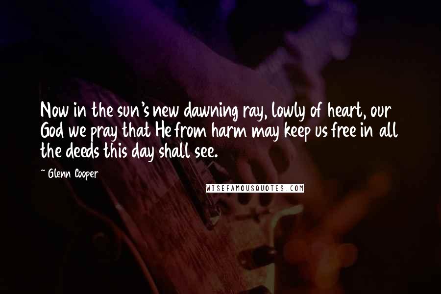 Glenn Cooper Quotes: Now in the sun's new dawning ray, lowly of heart, our God we pray that He from harm may keep us free in all the deeds this day shall see.