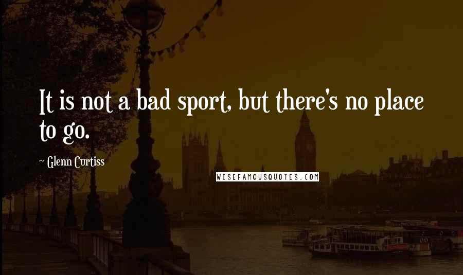 Glenn Curtiss Quotes: It is not a bad sport, but there's no place to go.