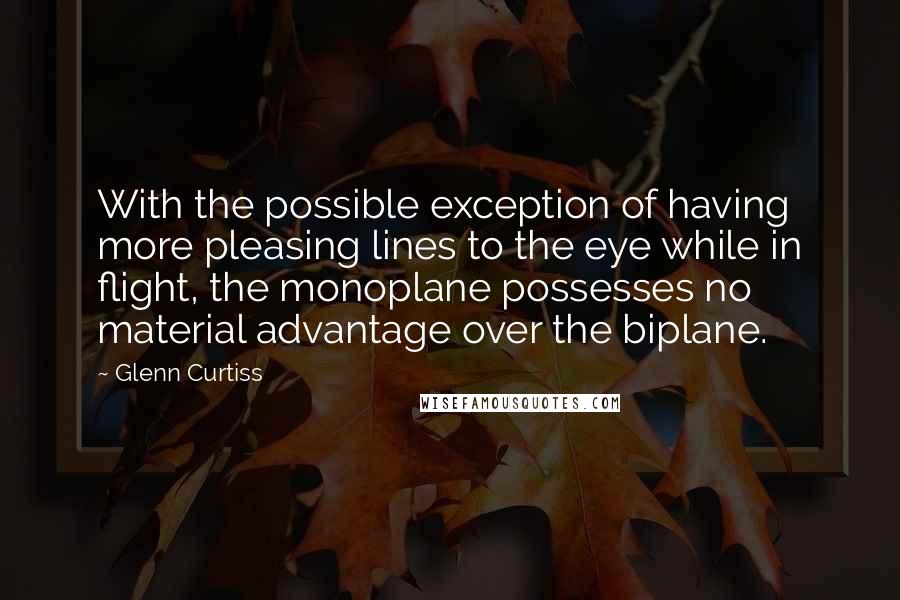 Glenn Curtiss Quotes: With the possible exception of having more pleasing lines to the eye while in flight, the monoplane possesses no material advantage over the biplane.