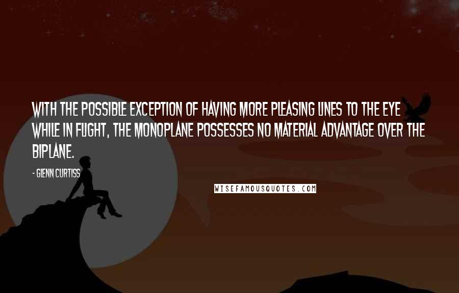 Glenn Curtiss Quotes: With the possible exception of having more pleasing lines to the eye while in flight, the monoplane possesses no material advantage over the biplane.