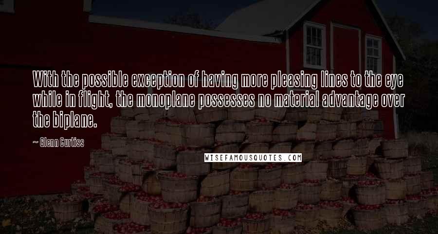 Glenn Curtiss Quotes: With the possible exception of having more pleasing lines to the eye while in flight, the monoplane possesses no material advantage over the biplane.