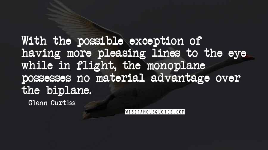 Glenn Curtiss Quotes: With the possible exception of having more pleasing lines to the eye while in flight, the monoplane possesses no material advantage over the biplane.