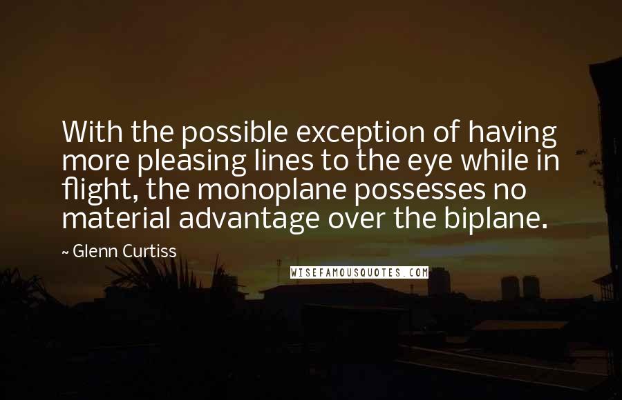 Glenn Curtiss Quotes: With the possible exception of having more pleasing lines to the eye while in flight, the monoplane possesses no material advantage over the biplane.